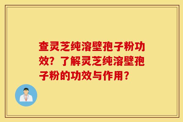 查灵芝纯溶壁孢子粉功效？了解灵芝纯溶壁孢子粉的功效与作用？