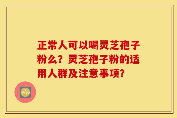 正常人可以喝灵芝孢子粉么？灵芝孢子粉的适用人群及注意事项？