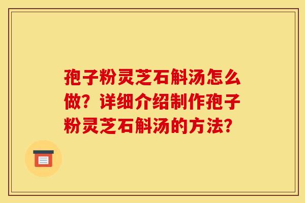 孢子粉灵芝石斛汤怎么做？详细介绍制作孢子粉灵芝石斛汤的方法？