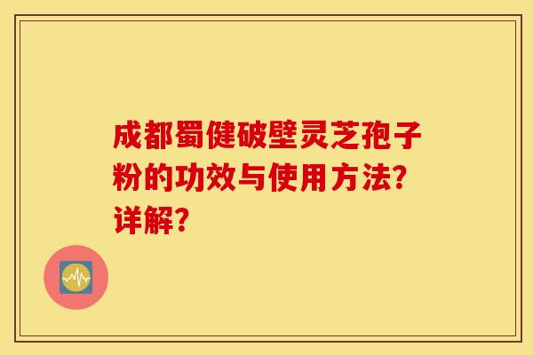 成都蜀健破壁灵芝孢子粉的功效与使用方法？详解？