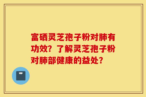 富硒灵芝孢子粉对肺有功效？了解灵芝孢子粉对肺部健康的益处？