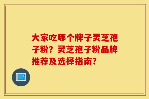 大家吃哪个牌子灵芝孢子粉？灵芝孢子粉品牌推荐及选择指南？