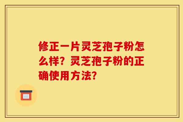 修正一片灵芝孢子粉怎么样？灵芝孢子粉的正确使用方法？