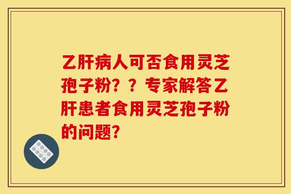 乙肝病人可否食用灵芝孢子粉？？专家解答乙肝患者食用灵芝孢子粉的问题？