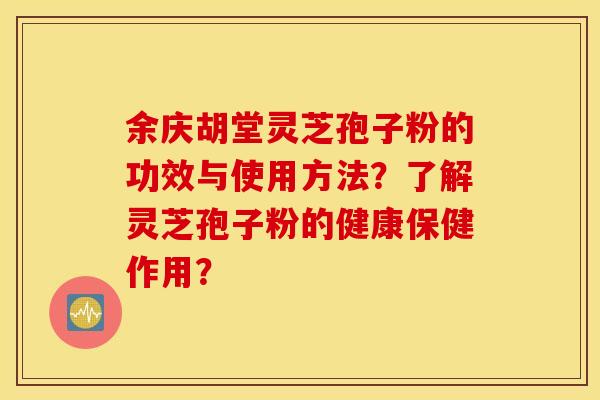 余庆胡堂灵芝孢子粉的功效与使用方法？了解灵芝孢子粉的健康保健作用？
