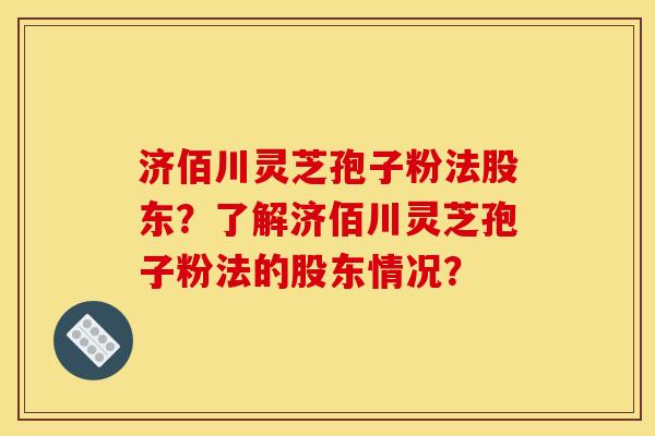 济佰川灵芝孢子粉法股东？了解济佰川灵芝孢子粉法的股东情况？
