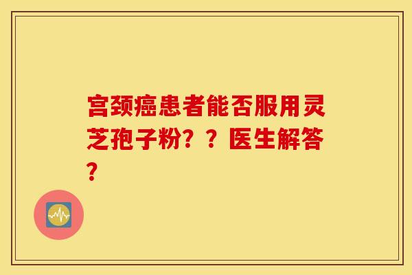 宫颈癌患者能否服用灵芝孢子粉？？医生解答？