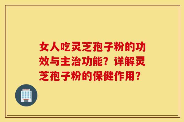 女人吃灵芝孢子粉的功效与主治功能？详解灵芝孢子粉的保健作用？