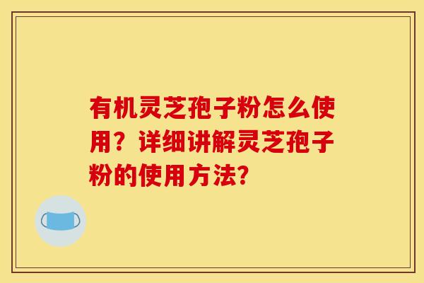有机灵芝孢子粉怎么使用？详细讲解灵芝孢子粉的使用方法？