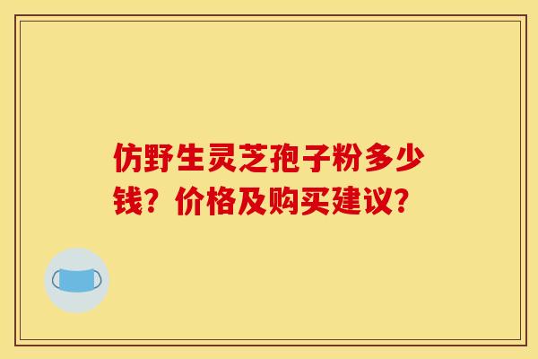 仿野生灵芝孢子粉多少钱？价格及购买建议？