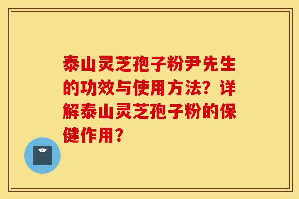 泰山灵芝孢子粉尹先生的功效与使用方法？详解泰山灵芝孢子粉的保健作用？
