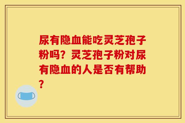 尿有隐血能吃灵芝孢子粉吗？灵芝孢子粉对尿有隐血的人是否有帮助？