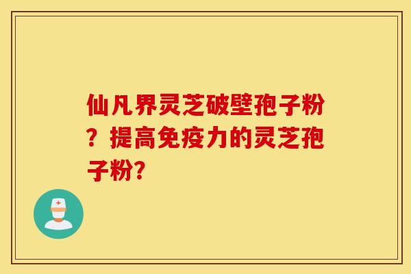 仙凡界灵芝破壁孢子粉？提高免疫力的灵芝孢子粉？