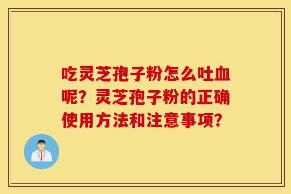 吃灵芝孢子粉怎么吐血呢？灵芝孢子粉的正确使用方法和注意事项？