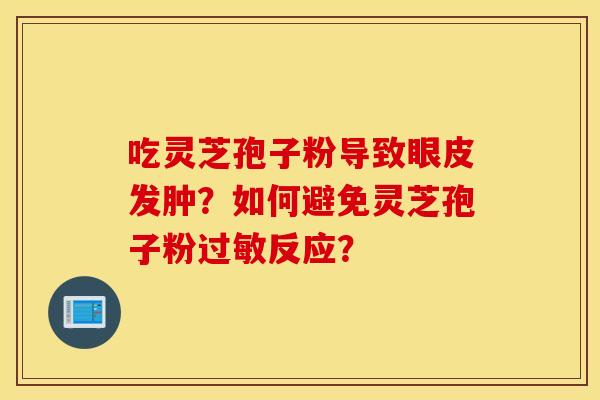 吃灵芝孢子粉导致眼皮发肿？如何避免灵芝孢子粉过敏反应？