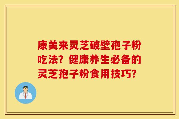 康美来灵芝破壁孢子粉吃法？健康养生必备的灵芝孢子粉食用技巧？