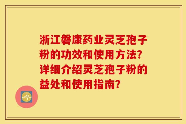 浙江磐康药业灵芝孢子粉的功效和使用方法？详细介绍灵芝孢子粉的益处和使用指南？