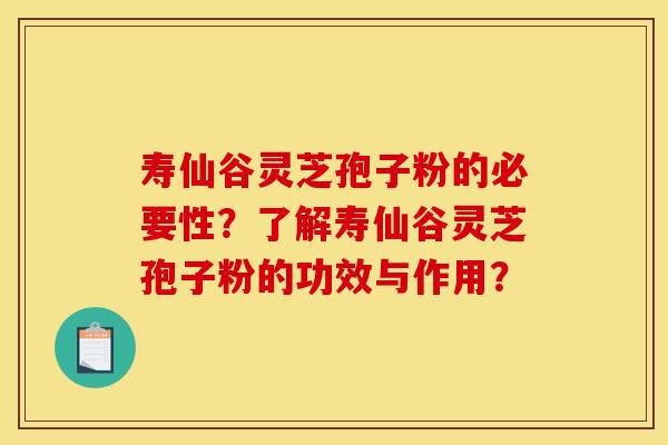 寿仙谷灵芝孢子粉的必要性？了解寿仙谷灵芝孢子粉的功效与作用？