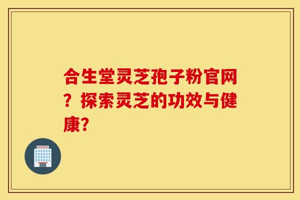 合生堂灵芝孢子粉官网？探索灵芝的功效与健康？