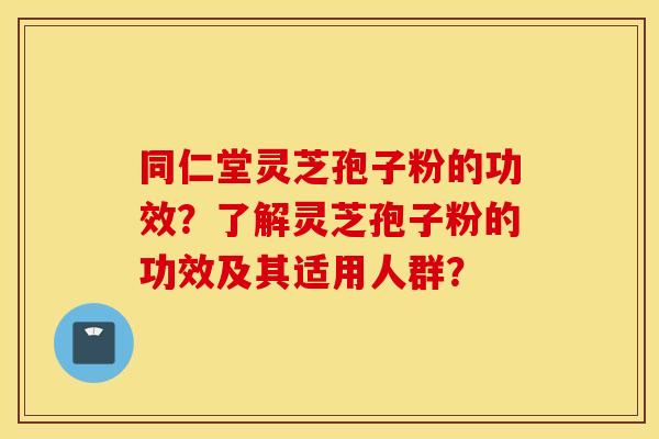 同仁堂灵芝孢子粉的功效？了解灵芝孢子粉的功效及其适用人群？