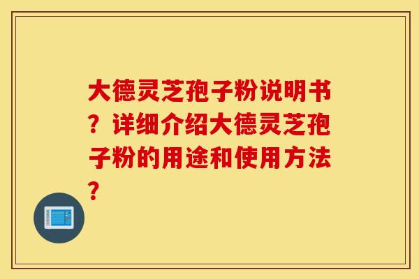 大德灵芝孢子粉说明书？详细介绍大德灵芝孢子粉的用途和使用方法？