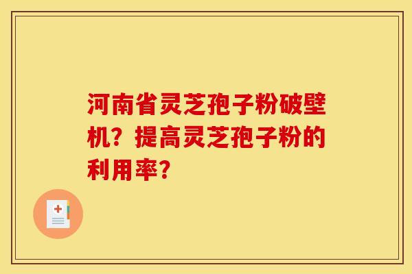 河南省灵芝孢子粉破壁机？提高灵芝孢子粉的利用率？