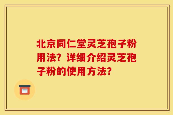 北京同仁堂灵芝孢子粉用法？详细介绍灵芝孢子粉的使用方法？