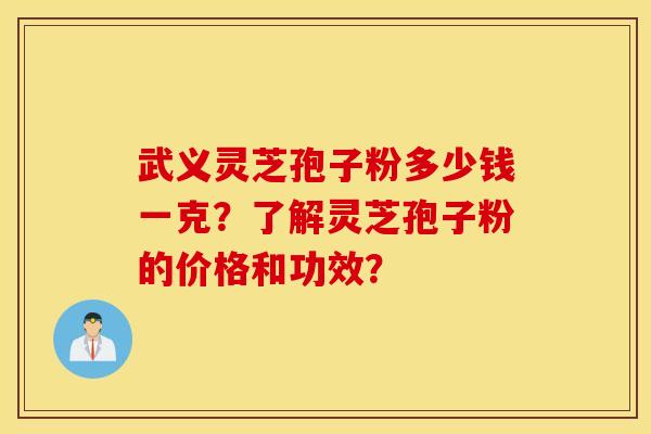 武义灵芝孢子粉多少钱一克？了解灵芝孢子粉的价格和功效？