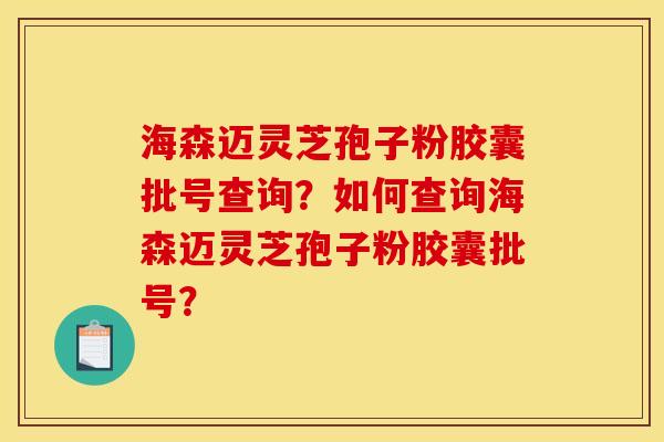 海森迈灵芝孢子粉胶囊批号查询？如何查询海森迈灵芝孢子粉胶囊批号？
