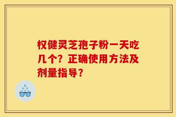 权健灵芝孢子粉一天吃几个？正确使用方法及剂量指导？