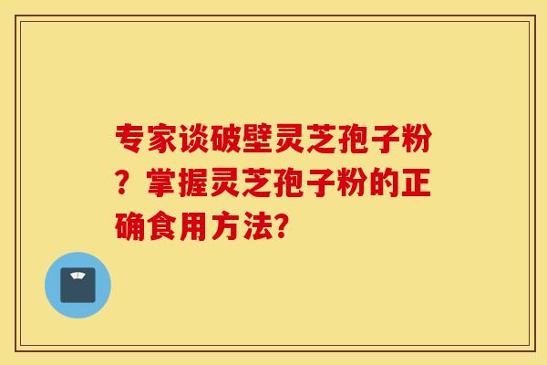 专家谈破壁灵芝孢子粉？掌握灵芝孢子粉的正确食用方法？