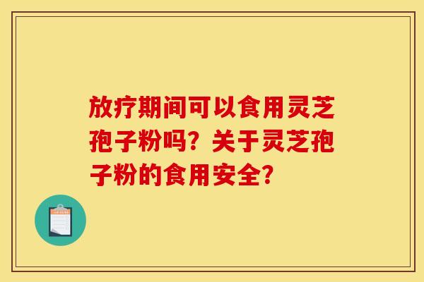 放疗期间可以食用灵芝孢子粉吗？关于灵芝孢子粉的食用安全？