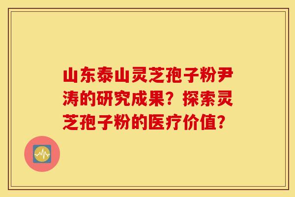 山东泰山灵芝孢子粉尹涛的研究成果？探索灵芝孢子粉的医疗价值？