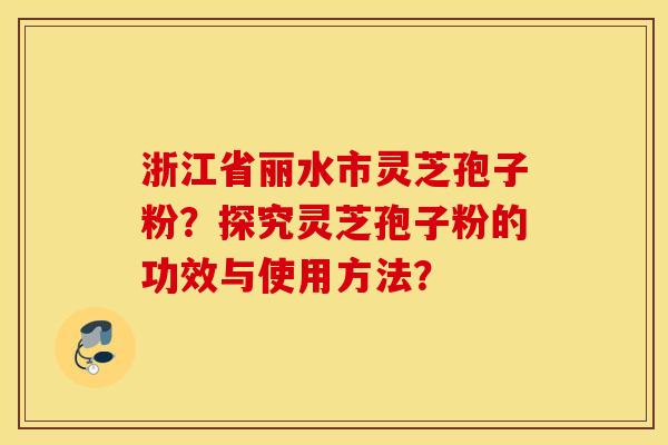 浙江省丽水市灵芝孢子粉？探究灵芝孢子粉的功效与使用方法？