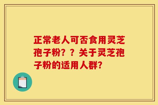 正常老人可否食用灵芝孢子粉？？关于灵芝孢子粉的适用人群？