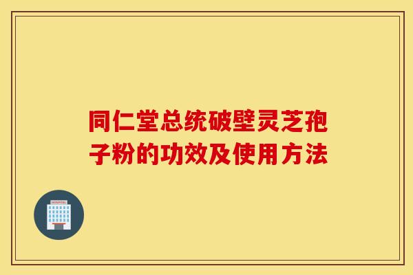 同仁堂总统破壁灵芝孢子粉的功效及使用方法