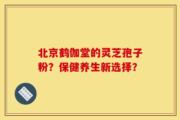 北京鹤伽堂的灵芝孢子粉？保健养生新选择？