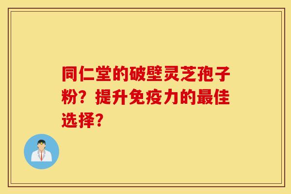 同仁堂的破壁灵芝孢子粉？提升免疫力的最佳选择？