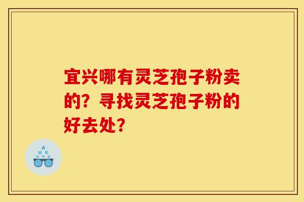 宜兴哪有灵芝孢子粉卖的？寻找灵芝孢子粉的好去处？