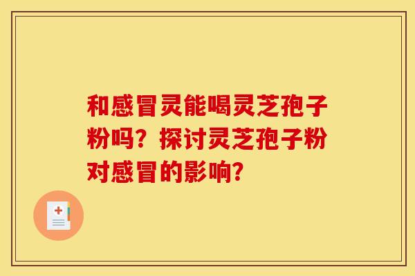 和感冒灵能喝灵芝孢子粉吗？探讨灵芝孢子粉对感冒的影响？