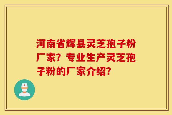 河南省辉县灵芝孢子粉厂家？专业生产灵芝孢子粉的厂家介绍？