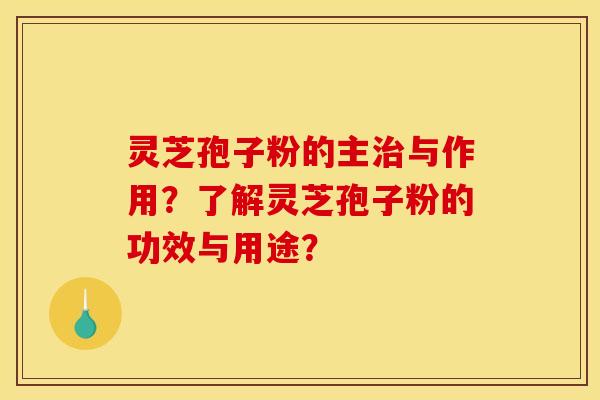 灵芝孢子粉的主治与作用？了解灵芝孢子粉的功效与用途？