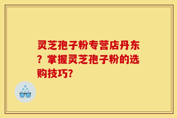 灵芝孢子粉专营店丹东？掌握灵芝孢子粉的选购技巧？