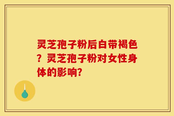 灵芝孢子粉后白带褐色？灵芝孢子粉对女性身体的影响？