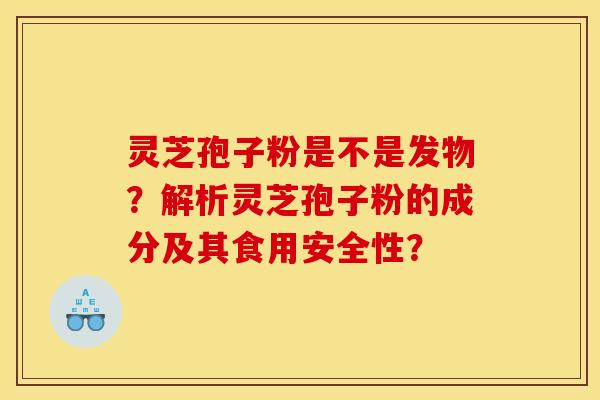 灵芝孢子粉是不是发物？解析灵芝孢子粉的成分及其食用安全性？
