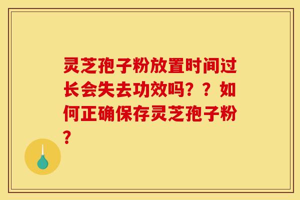 灵芝孢子粉放置时间过长会失去功效吗？？如何正确保存灵芝孢子粉？