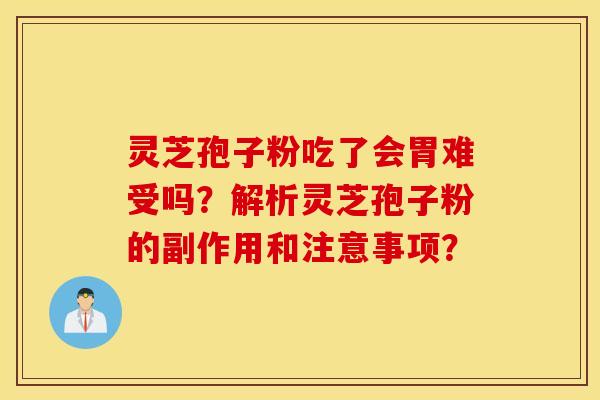 灵芝孢子粉吃了会胃难受吗？解析灵芝孢子粉的副作用和注意事项？