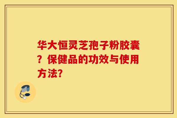 华大恒灵芝孢子粉胶囊？保健品的功效与使用方法？