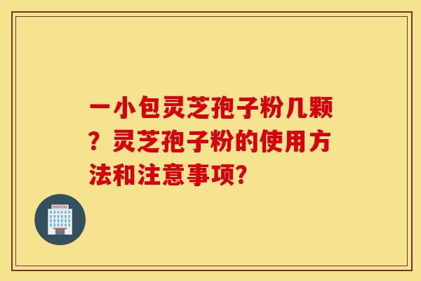 一小包灵芝孢子粉几颗？灵芝孢子粉的使用方法和注意事项？