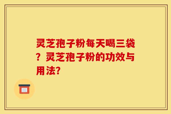 灵芝孢子粉每天喝三袋？灵芝孢子粉的功效与用法？